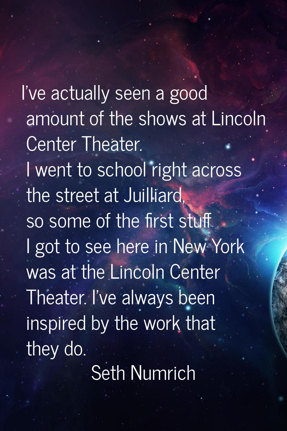 I've actually seen a good amount of the shows at Lincoln Center Theater. I went to school right acr