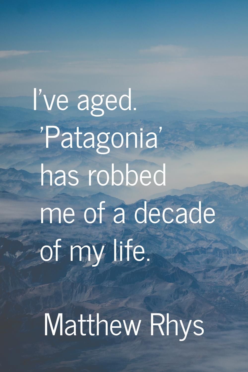 I've aged. 'Patagonia' has robbed me of a decade of my life.