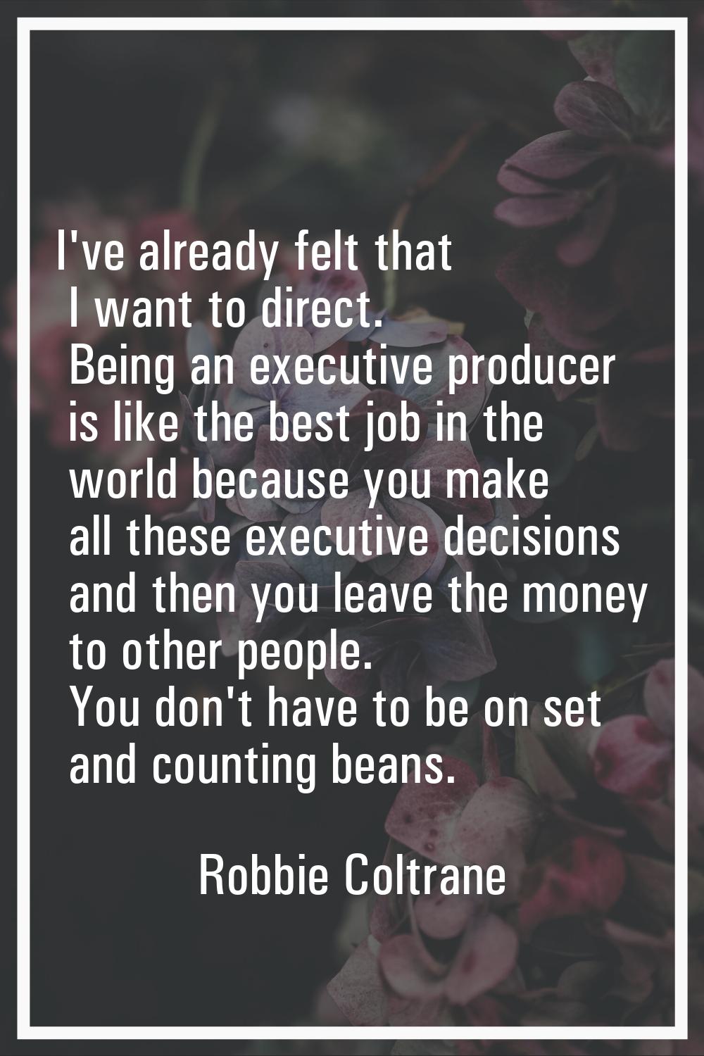 I've already felt that I want to direct. Being an executive producer is like the best job in the wo