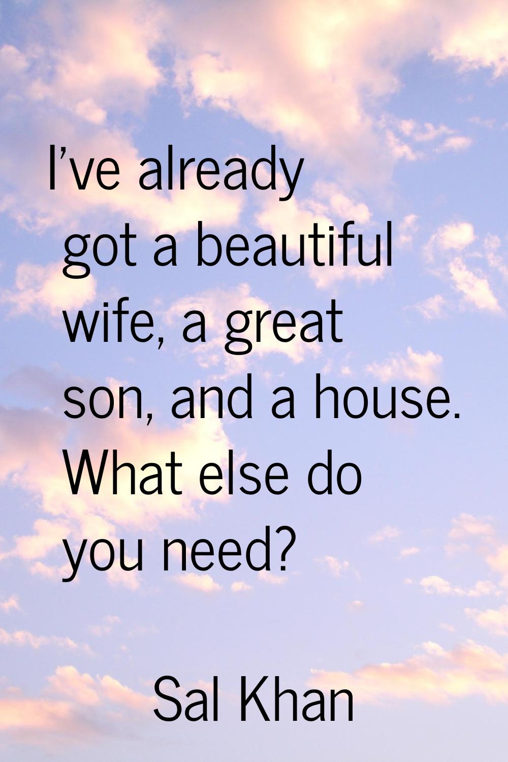I've already got a beautiful wife, a great son, and a house. What else do you need?
