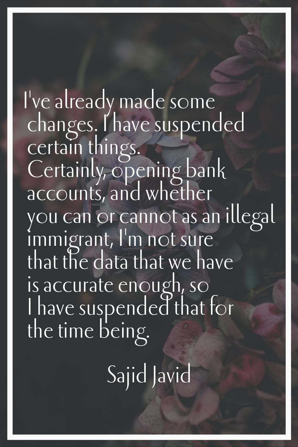 I've already made some changes. I have suspended certain things. Certainly, opening bank accounts, 