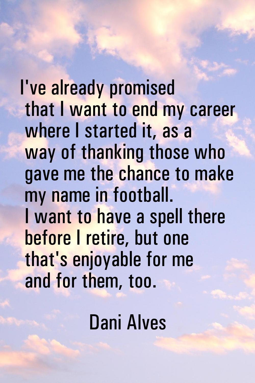 I've already promised that I want to end my career where I started it, as a way of thanking those w