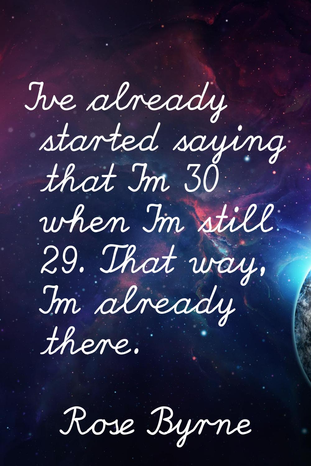 I've already started saying that I'm 30 when I'm still 29. That way, I'm already there.