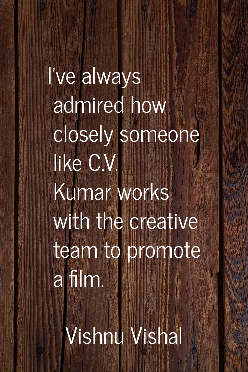 I’ve always admired how closely someone like C.V. Kumar works with the creative team to promote a f