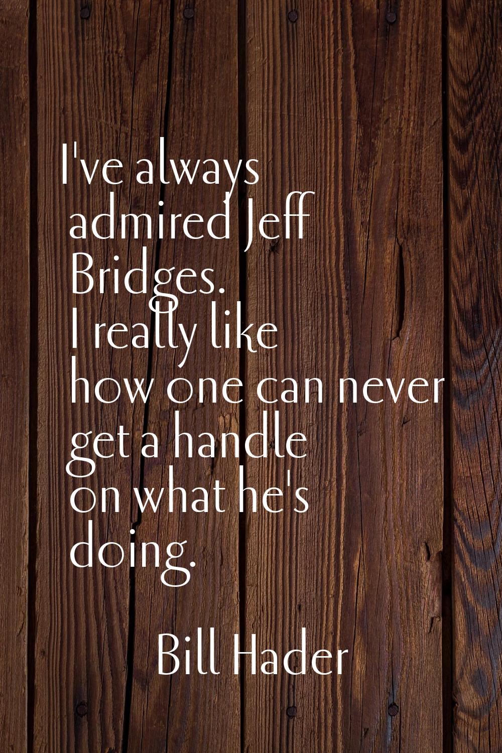 I've always admired Jeff Bridges. I really like how one can never get a handle on what he's doing.