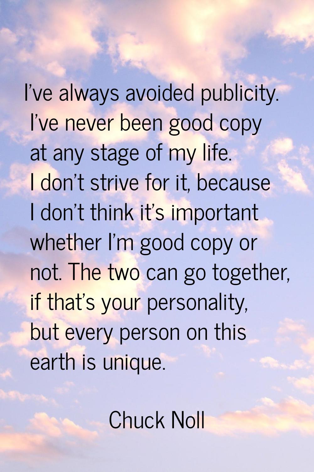 I've always avoided publicity. I've never been good copy at any stage of my life. I don't strive fo