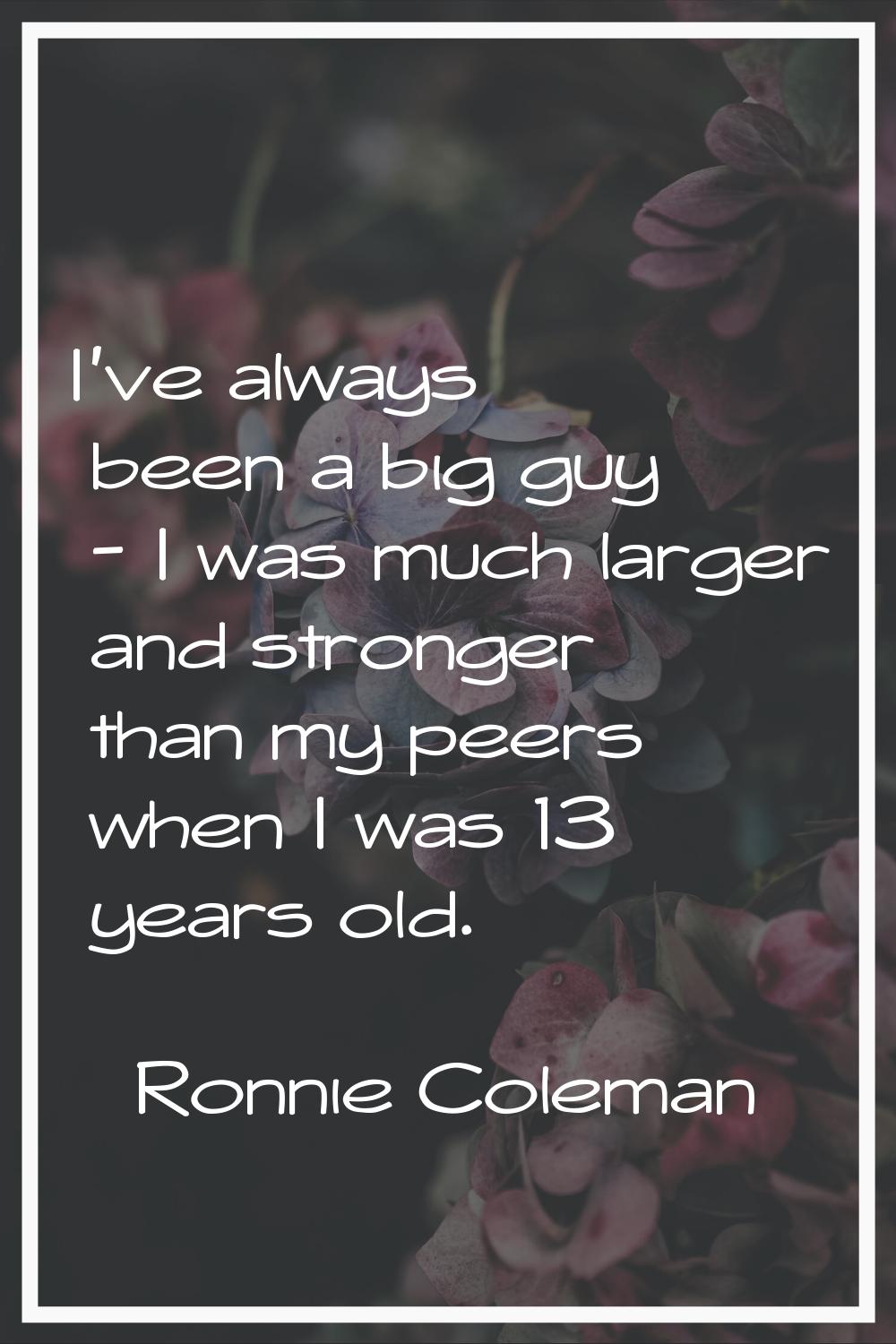I've always been a big guy - I was much larger and stronger than my peers when I was 13 years old.