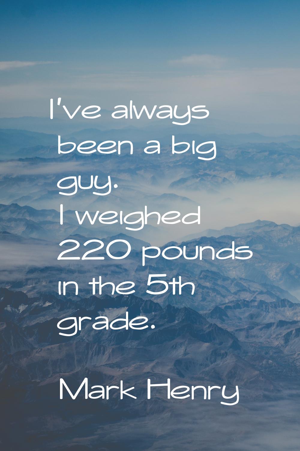 I've always been a big guy. I weighed 220 pounds in the 5th grade.