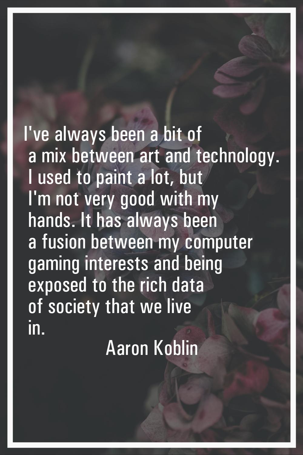 I've always been a bit of a mix between art and technology. I used to paint a lot, but I'm not very