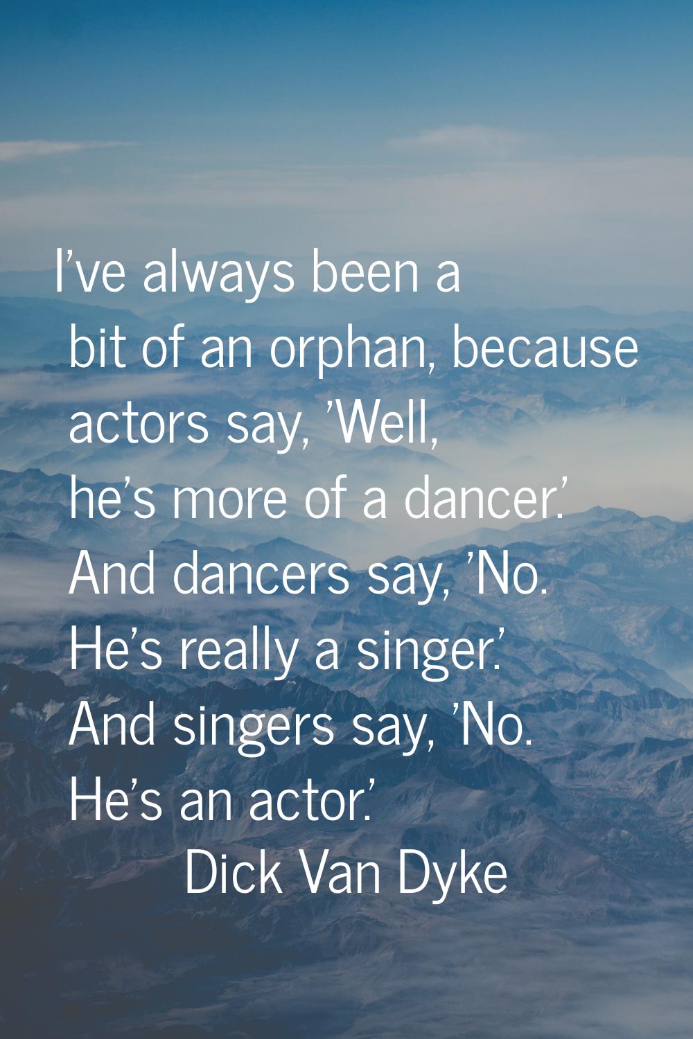 I've always been a bit of an orphan, because actors say, 'Well, he's more of a dancer.' And dancers