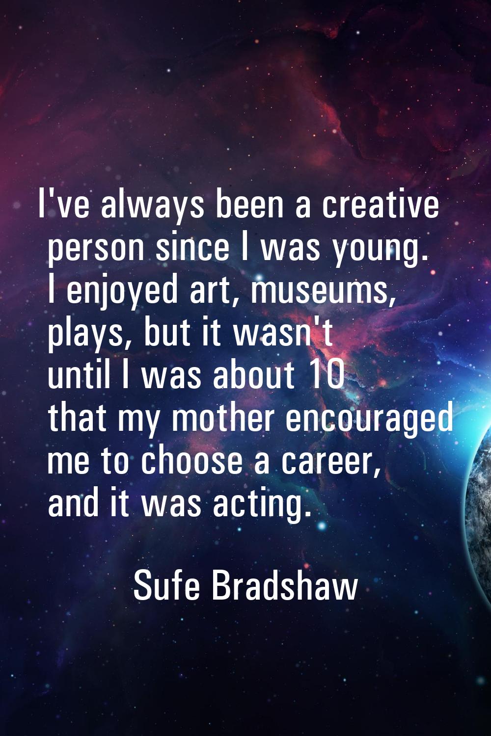 I've always been a creative person since I was young. I enjoyed art, museums, plays, but it wasn't 