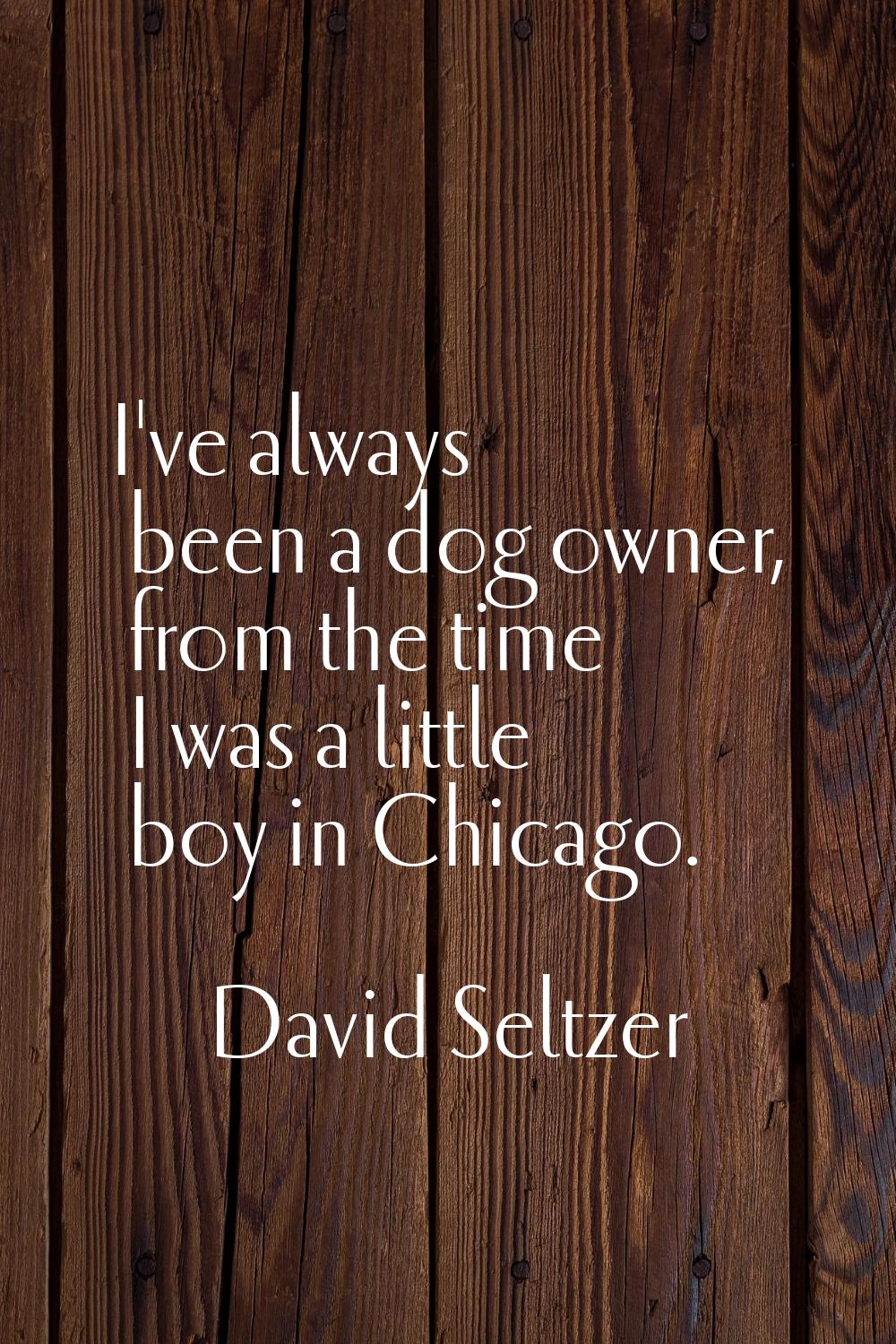 I've always been a dog owner, from the time I was a little boy in Chicago.