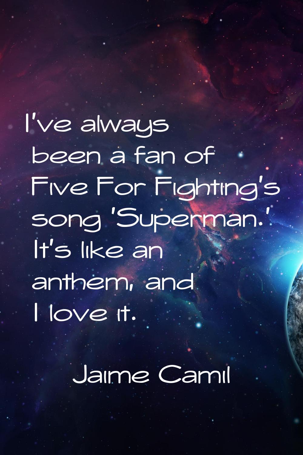 I've always been a fan of Five For Fighting's song 'Superman.' It's like an anthem, and I love it.