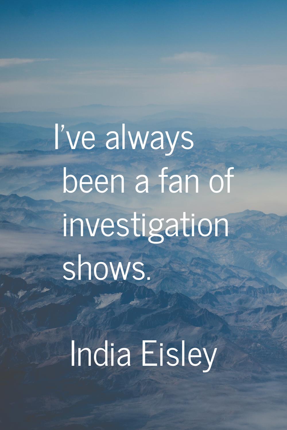 I've always been a fan of investigation shows.