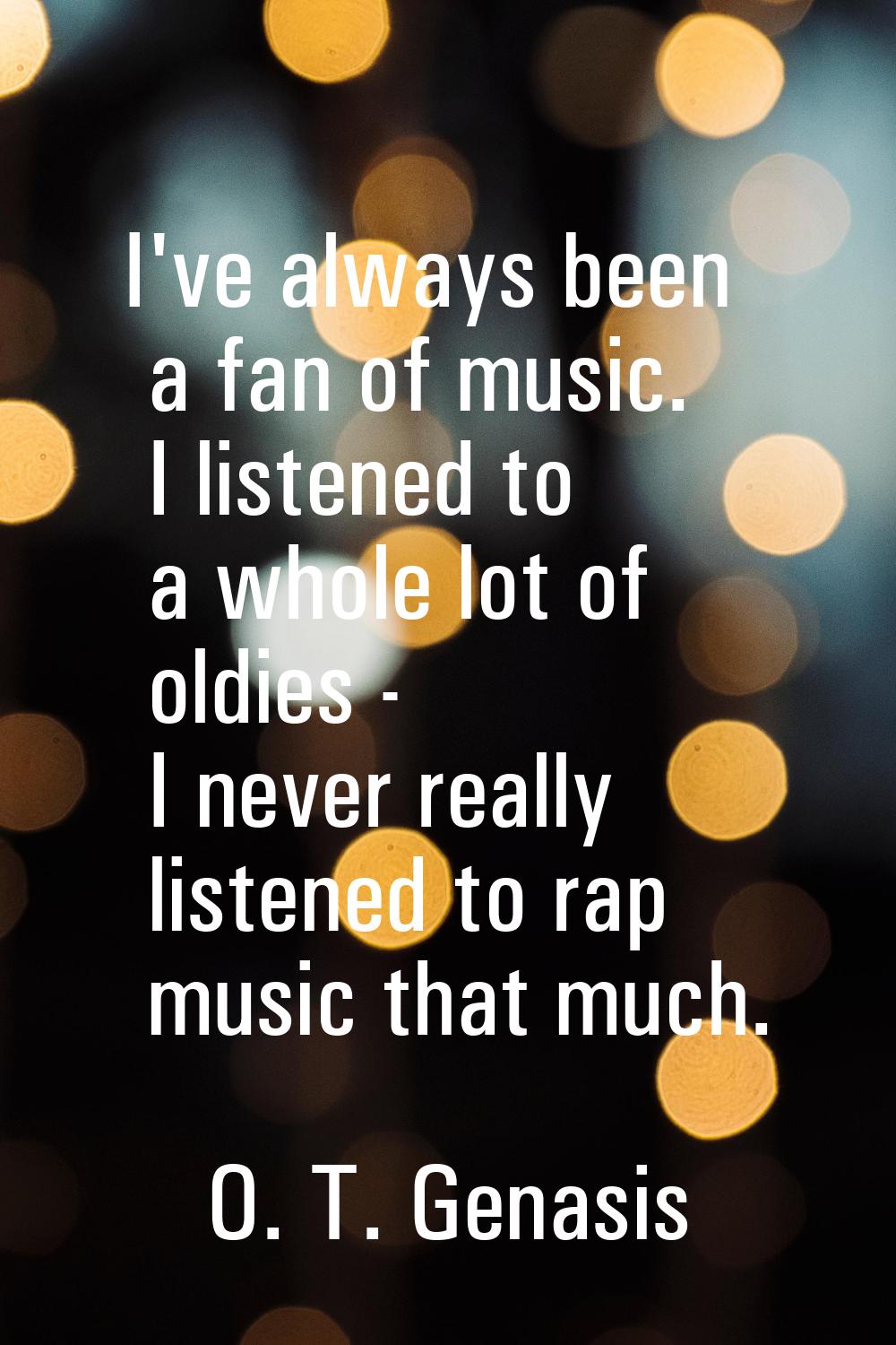 I've always been a fan of music. I listened to a whole lot of oldies - I never really listened to r