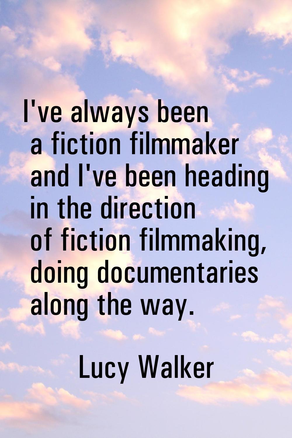 I've always been a fiction filmmaker and I've been heading in the direction of fiction filmmaking, 