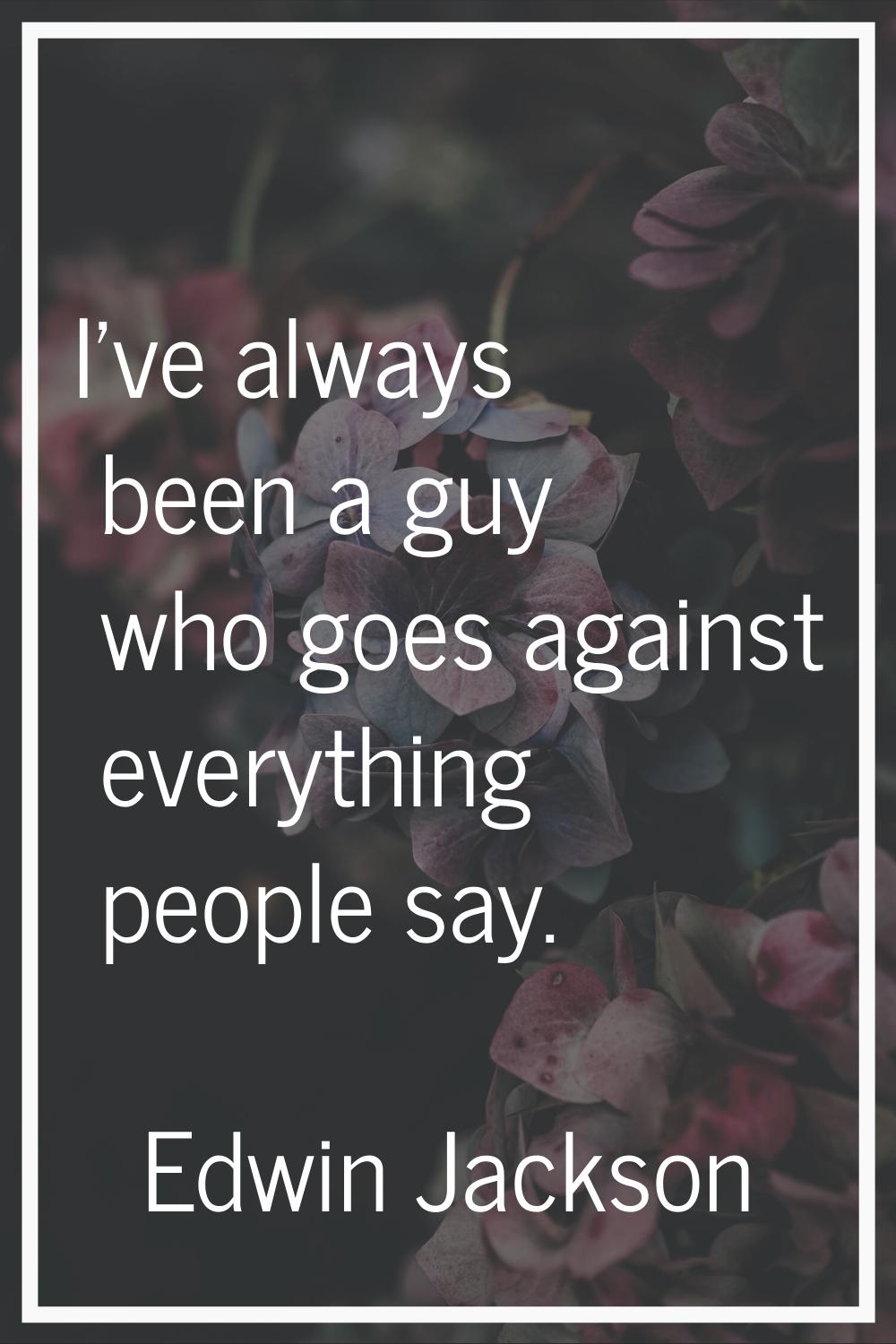 I've always been a guy who goes against everything people say.