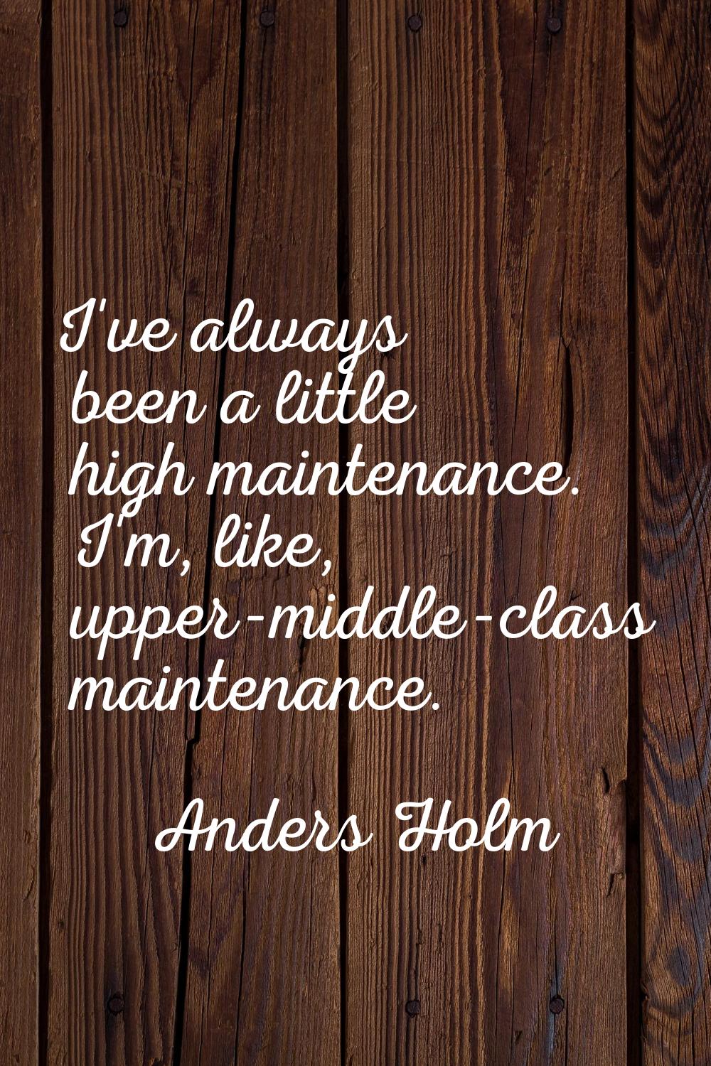 I've always been a little high maintenance. I'm, like, upper-middle-class maintenance.
