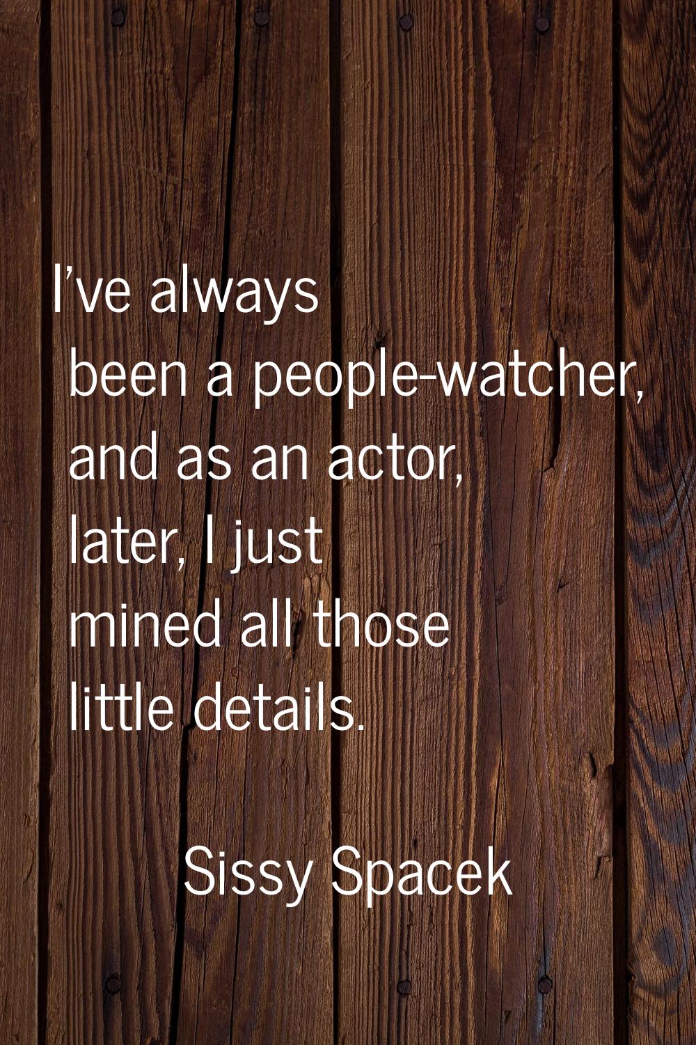I've always been a people-watcher, and as an actor, later, I just mined all those little details.