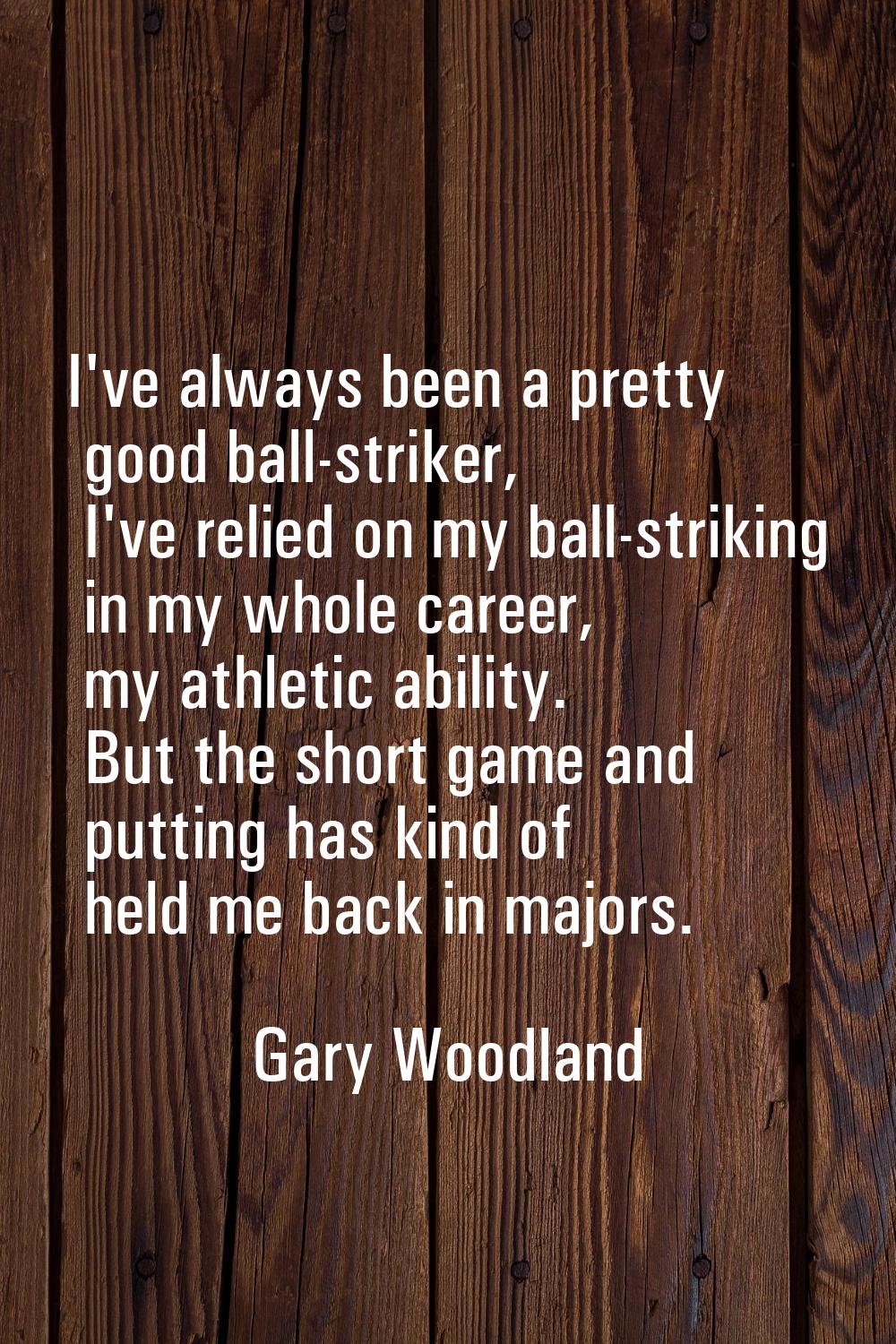 I've always been a pretty good ball-striker, I've relied on my ball-striking in my whole career, my