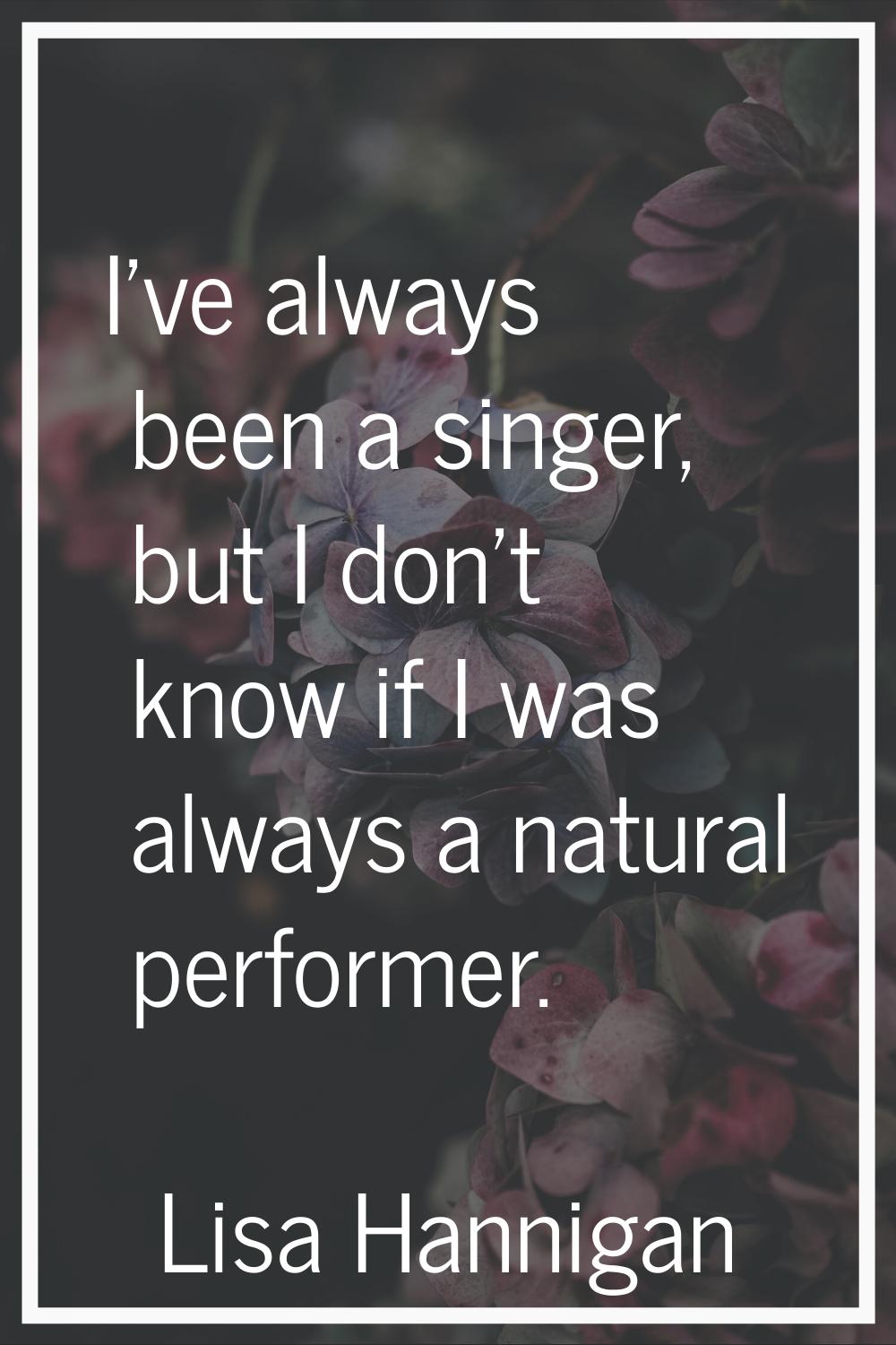 I've always been a singer, but I don't know if I was always a natural performer.