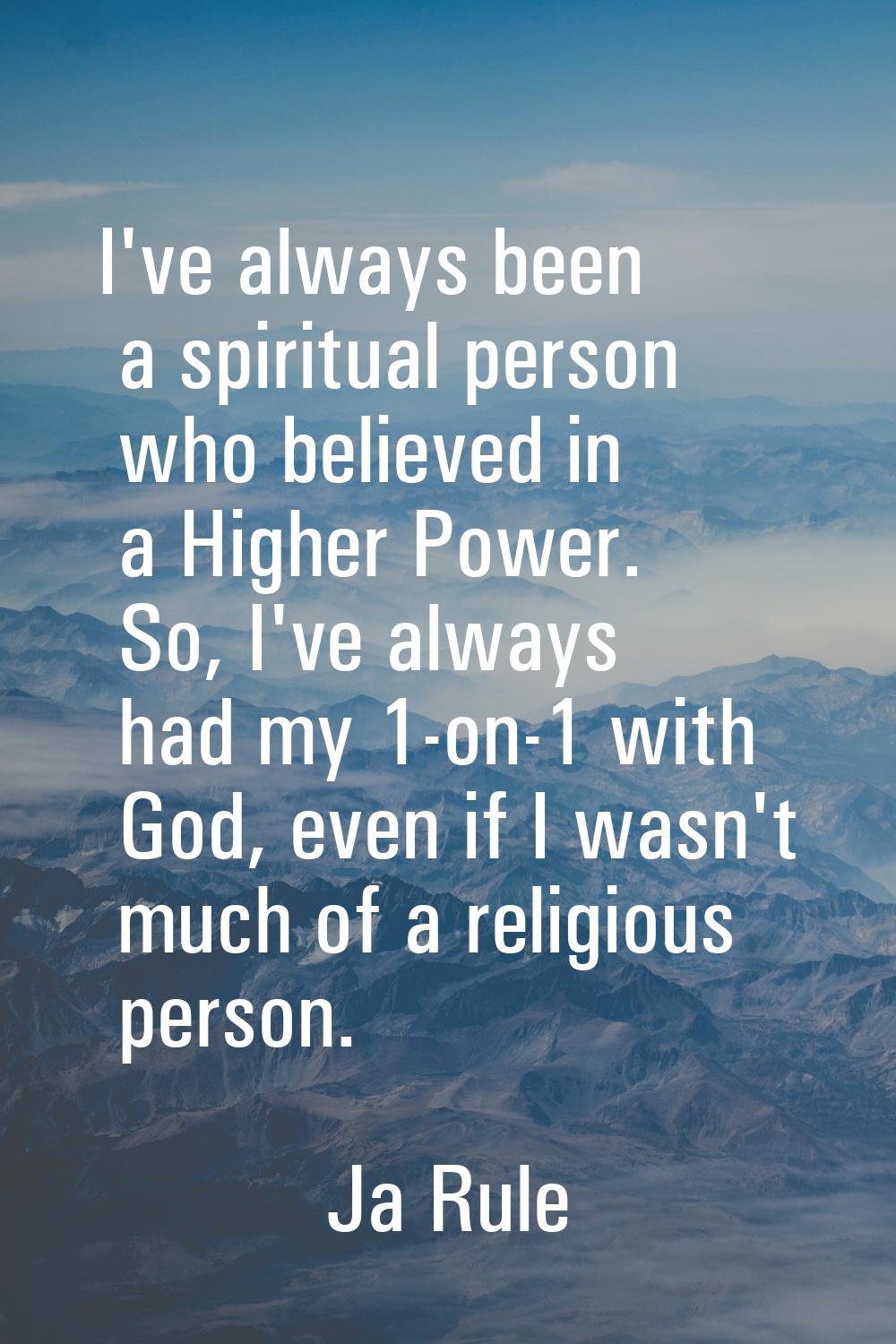 I've always been a spiritual person who believed in a Higher Power. So, I've always had my 1-on-1 w