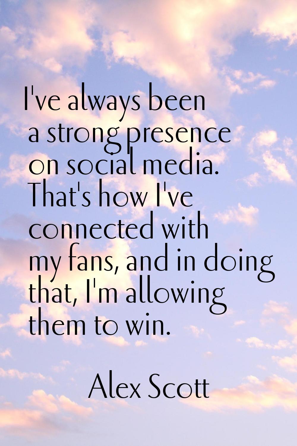 I've always been a strong presence on social media. That's how I've connected with my fans, and in 