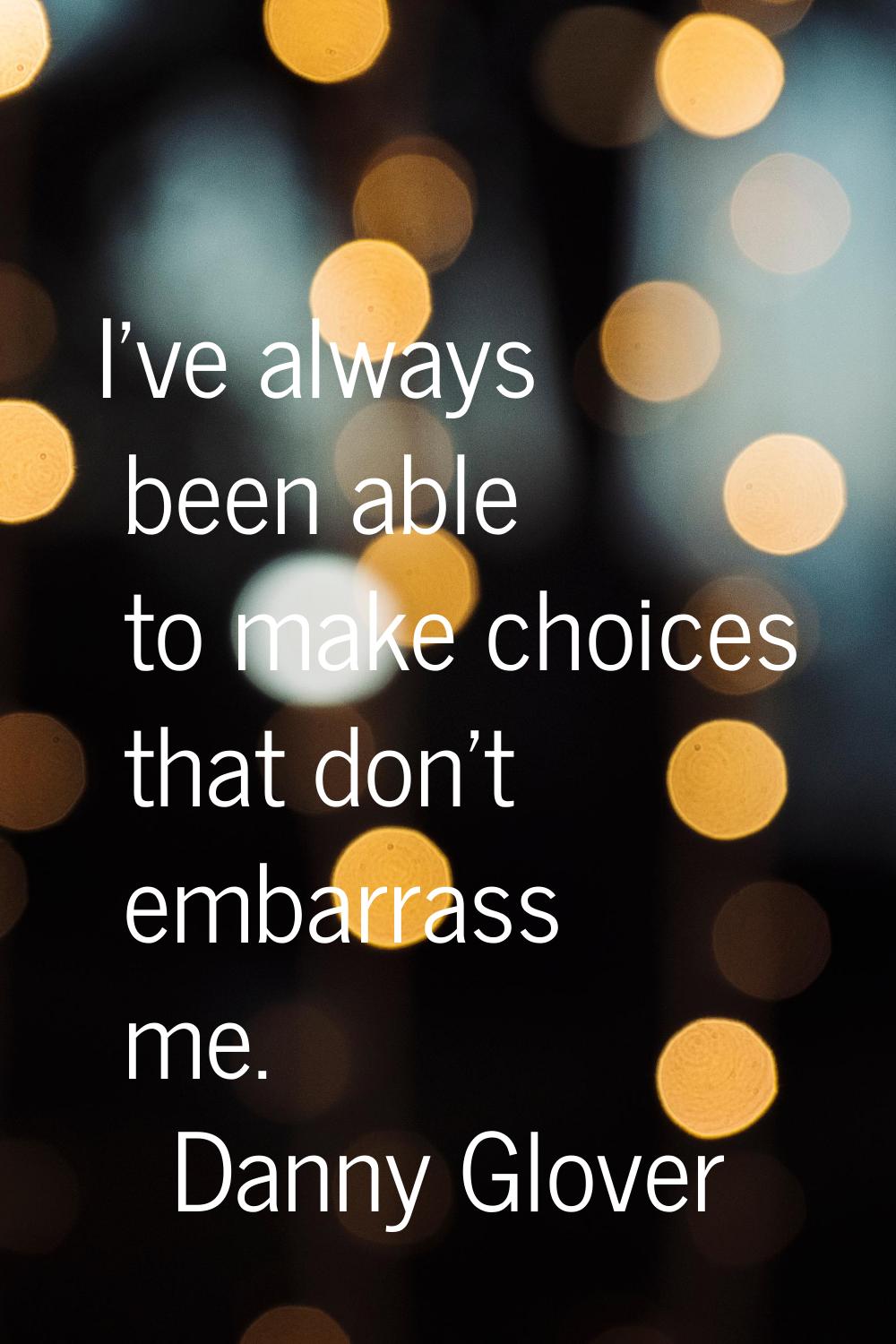 I've always been able to make choices that don't embarrass me.