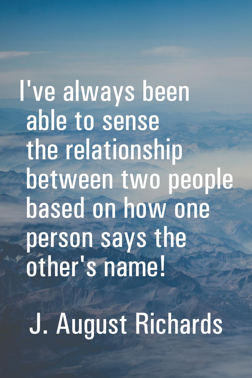 I've always been able to sense the relationship between two people based on how one person says the
