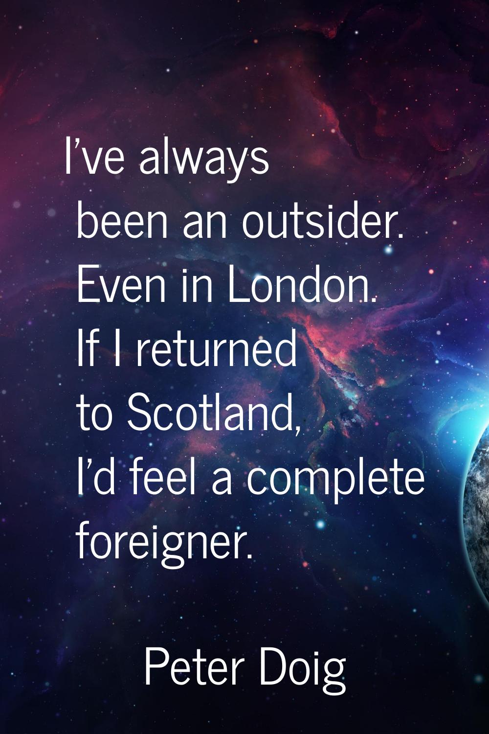 I've always been an outsider. Even in London. If I returned to Scotland, I'd feel a complete foreig