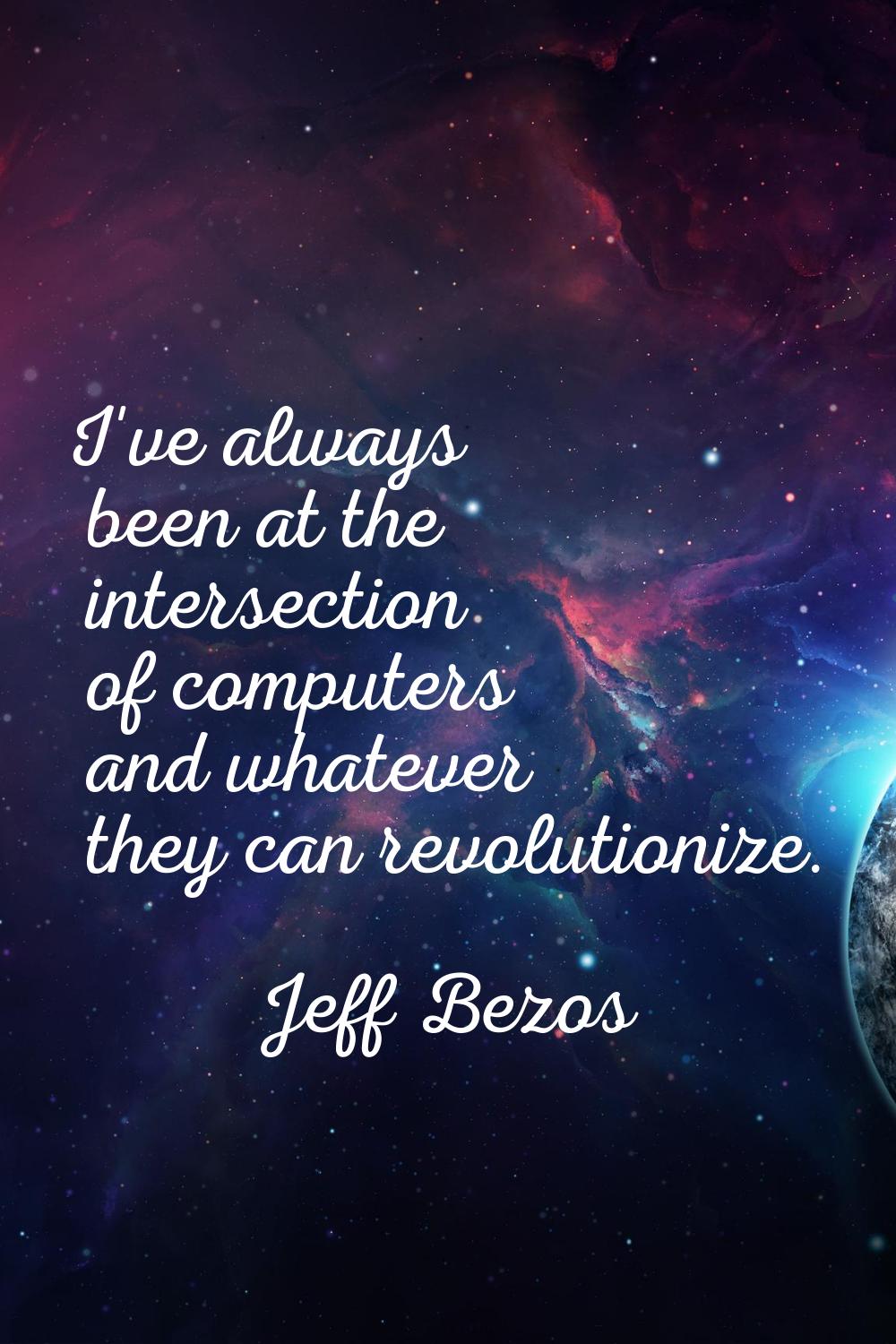 I've always been at the intersection of computers and whatever they can revolutionize.