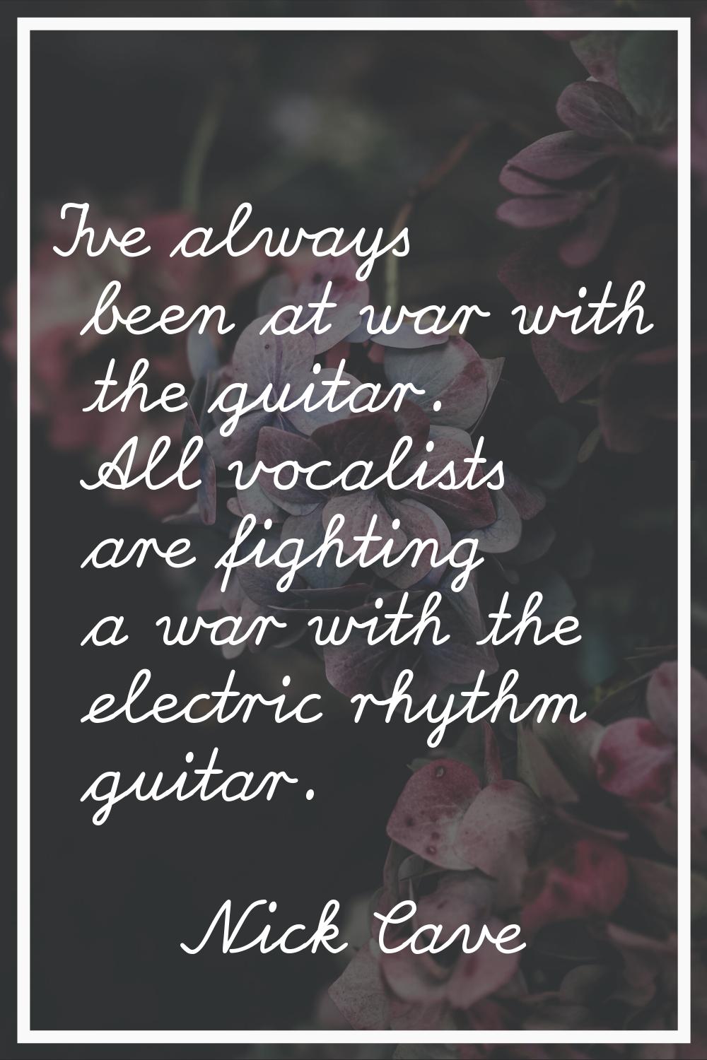 I've always been at war with the guitar. All vocalists are fighting a war with the electric rhythm 