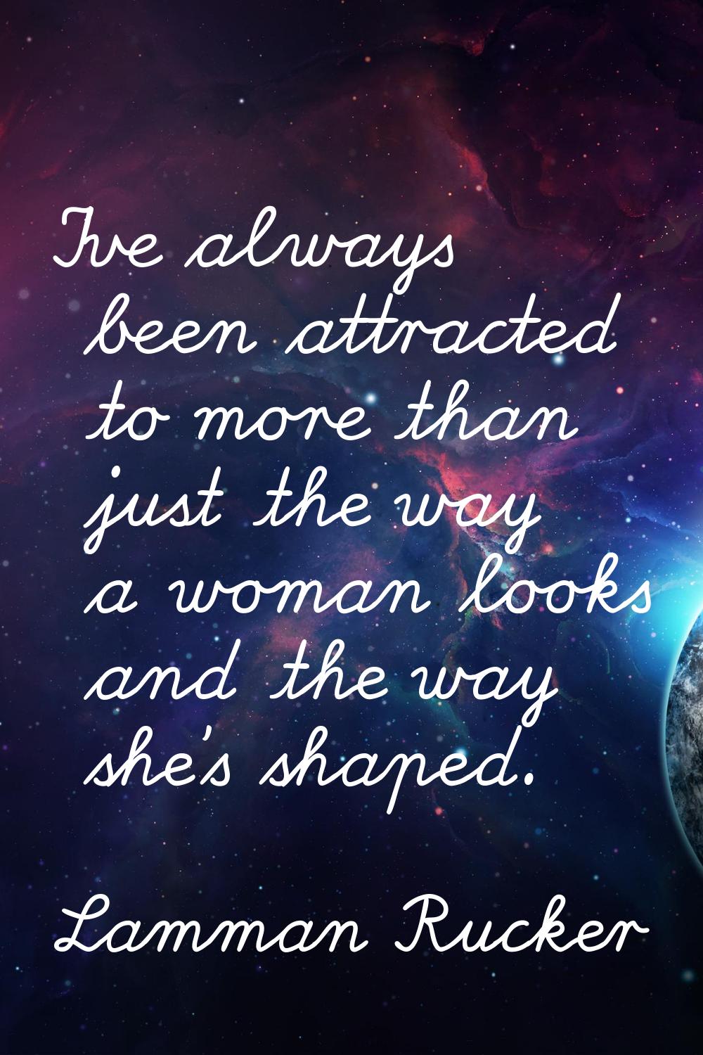 I've always been attracted to more than just the way a woman looks and the way she's shaped.