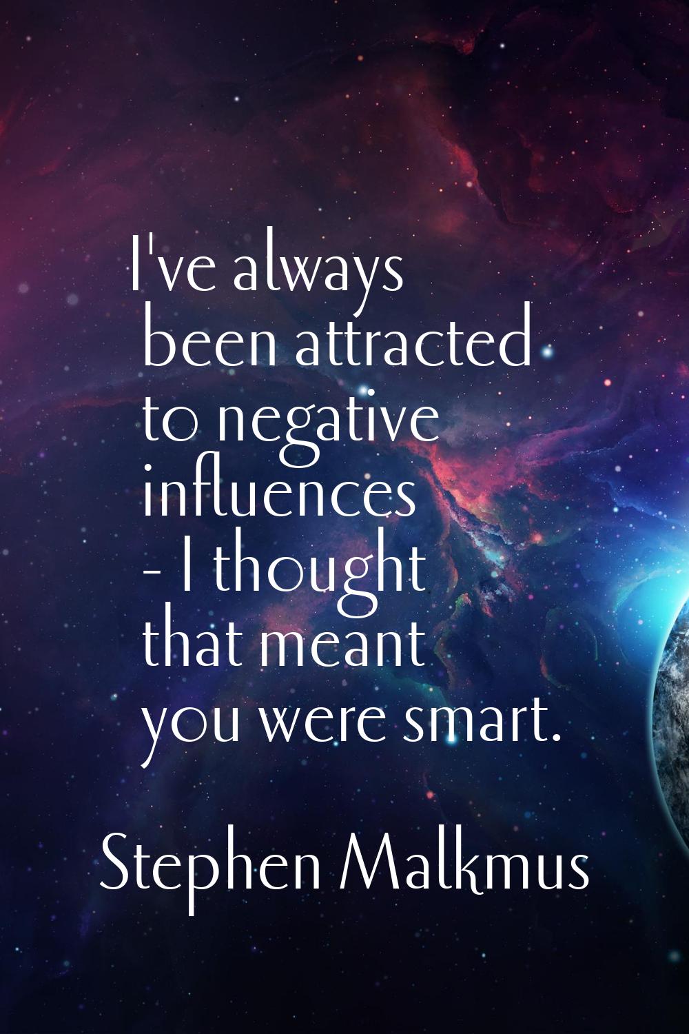 I've always been attracted to negative influences - I thought that meant you were smart.