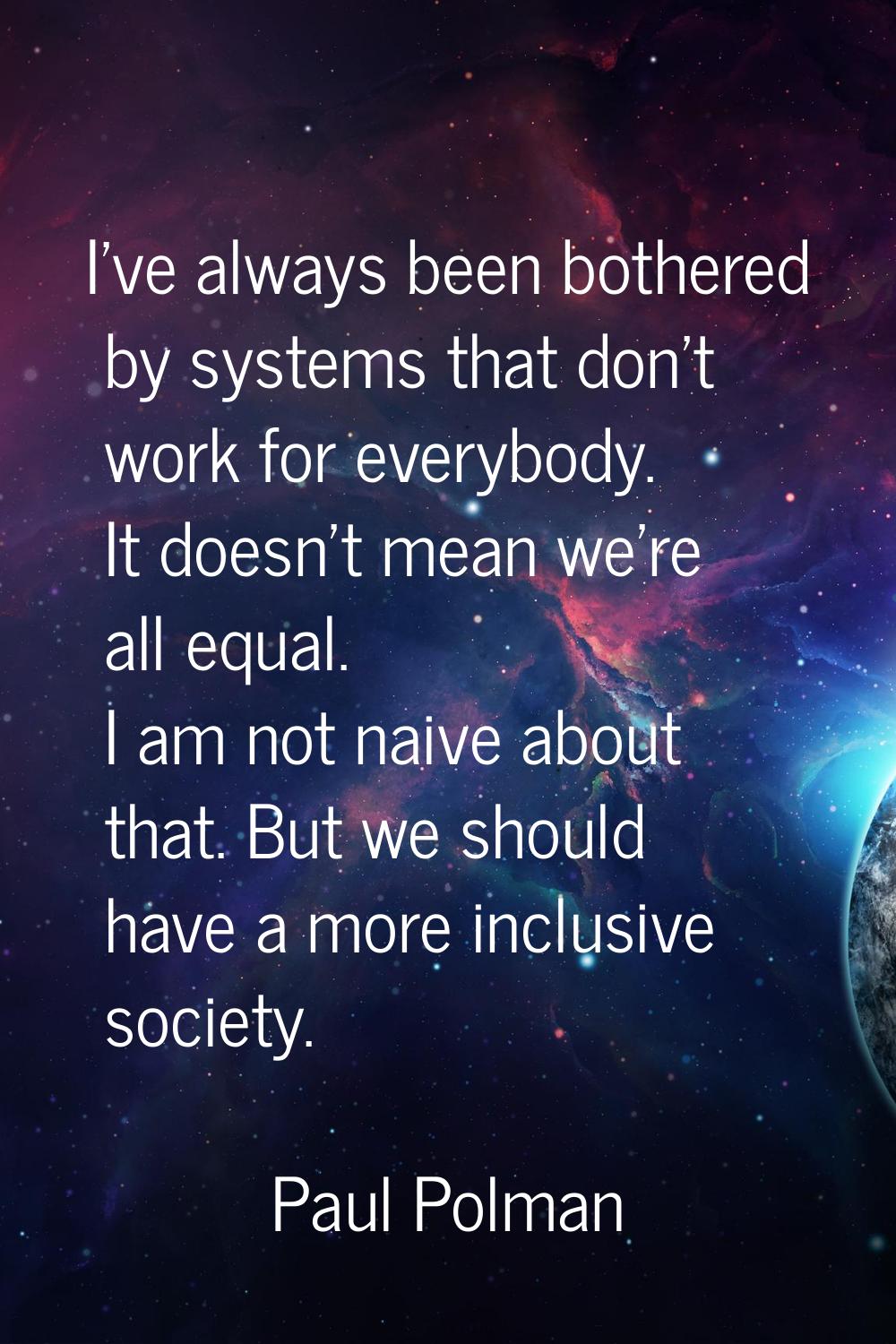 I've always been bothered by systems that don't work for everybody. It doesn't mean we're all equal