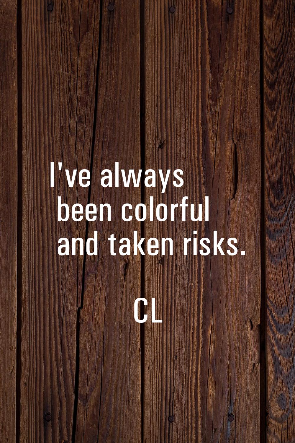 I've always been colorful and taken risks.