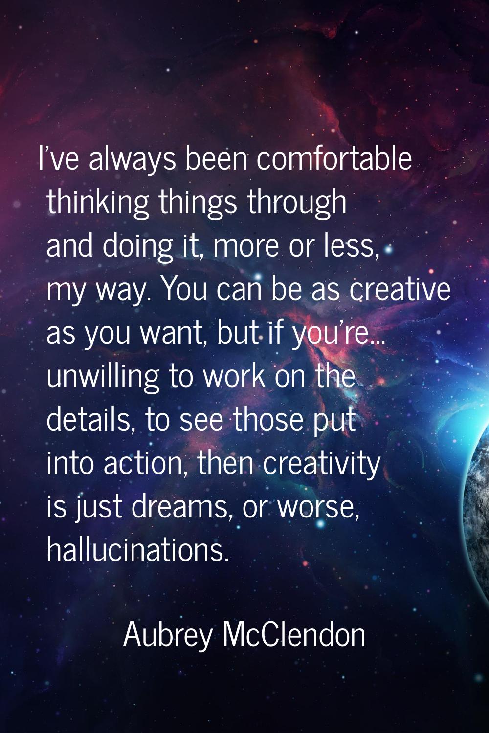 I've always been comfortable thinking things through and doing it, more or less, my way. You can be