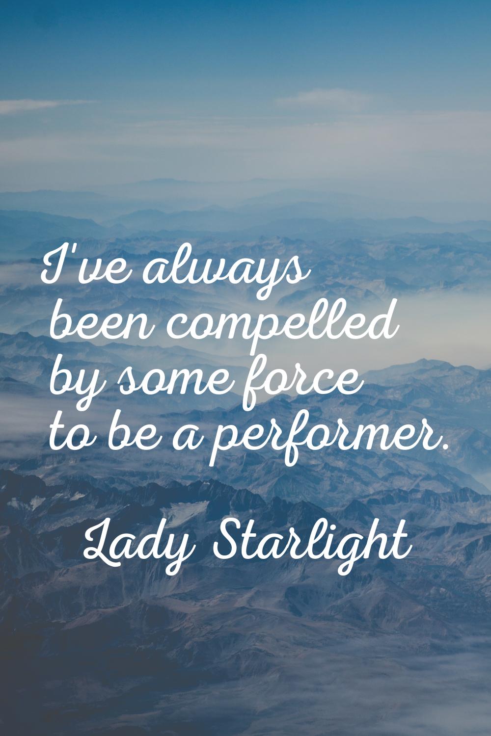 I've always been compelled by some force to be a performer.