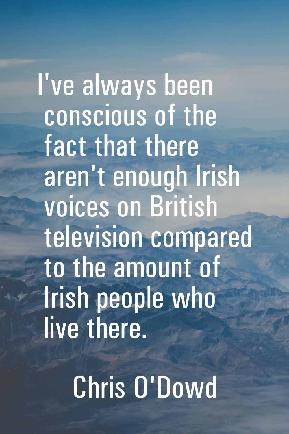 I've always been conscious of the fact that there aren't enough Irish voices on British television 