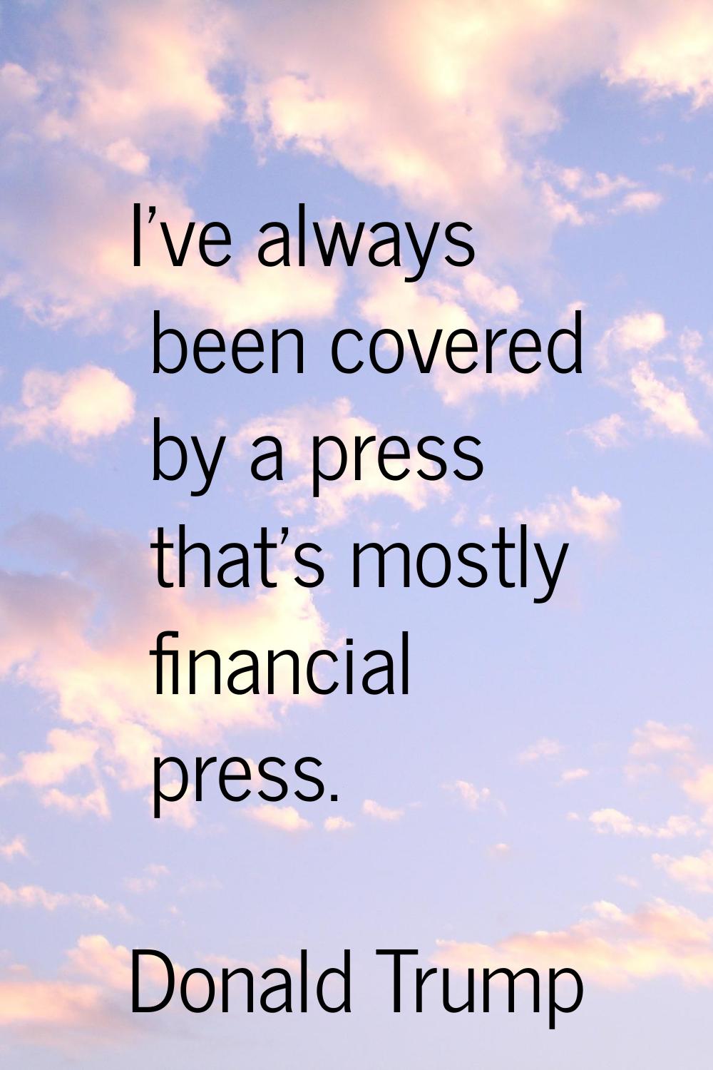 I've always been covered by a press that's mostly financial press.