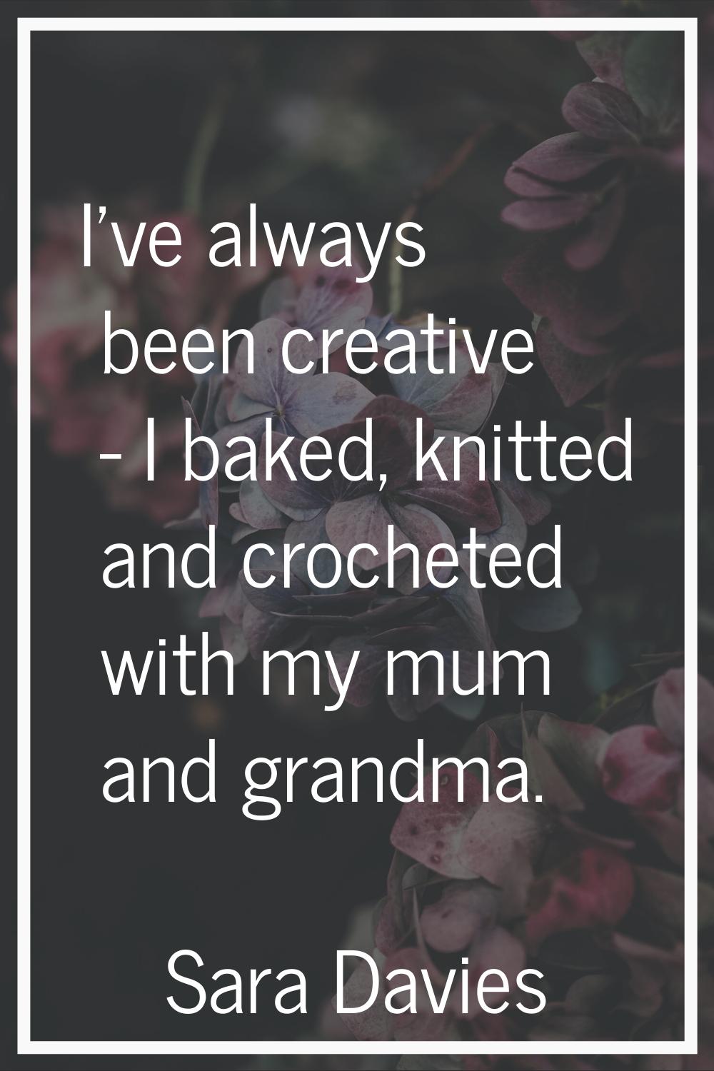 I've always been creative - I baked, knitted and crocheted with my mum and grandma.