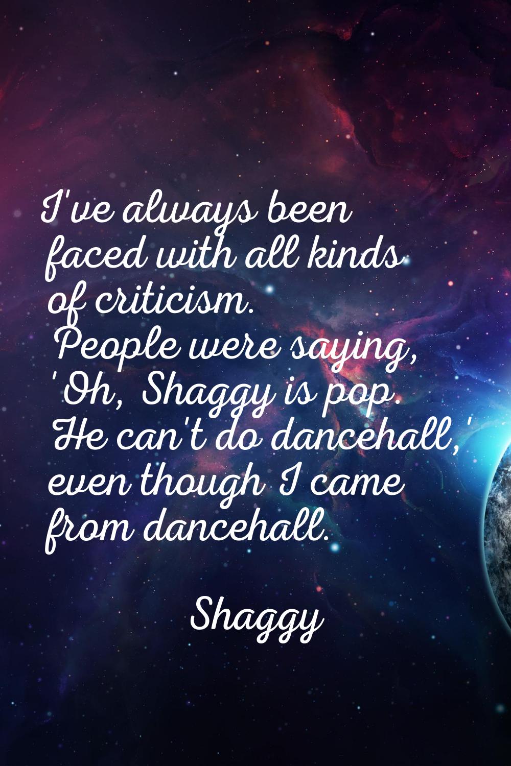 I've always been faced with all kinds of criticism. People were saying, 'Oh, Shaggy is pop. He can'