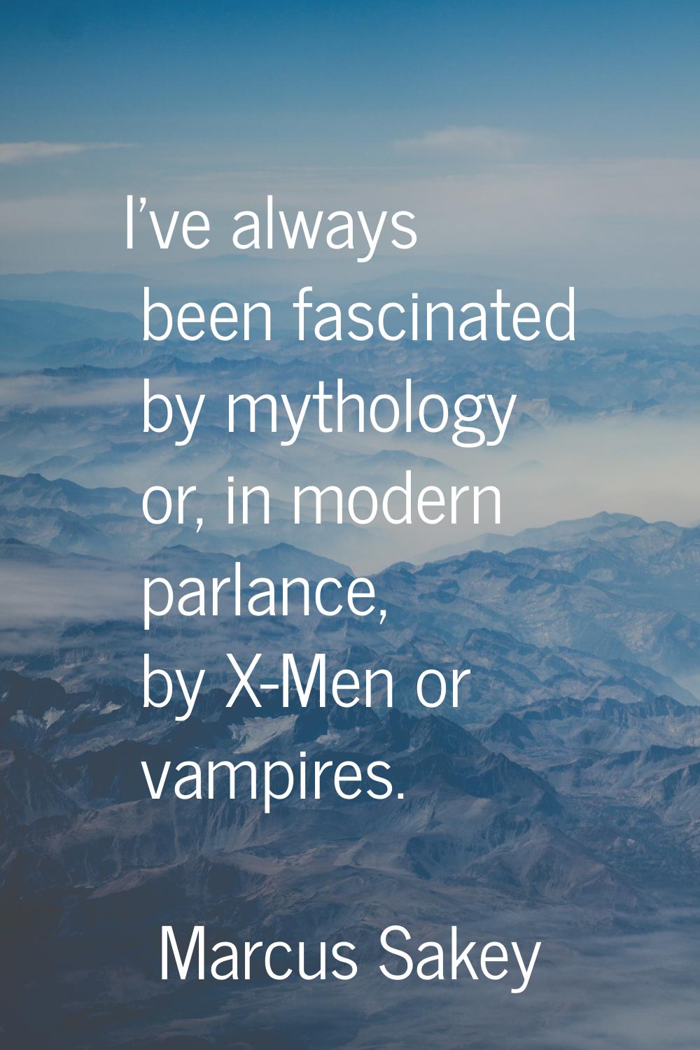I've always been fascinated by mythology or, in modern parlance, by X-Men or vampires.