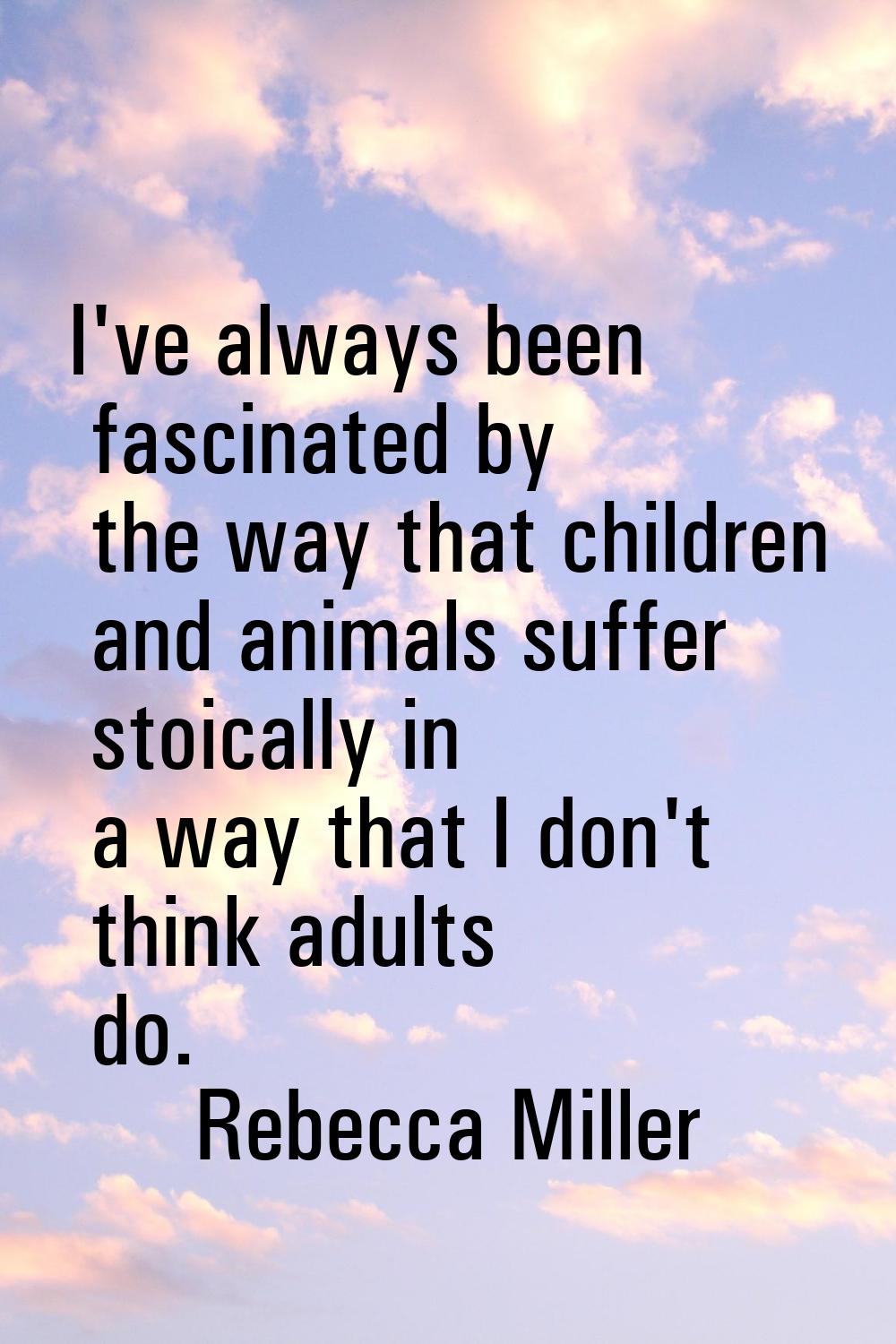 I've always been fascinated by the way that children and animals suffer stoically in a way that I d