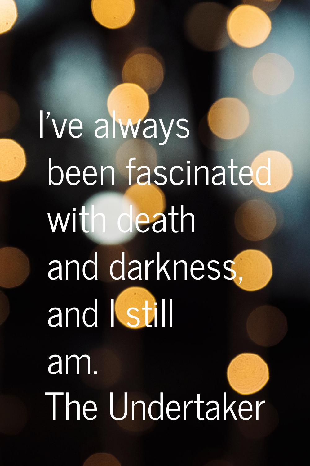 I've always been fascinated with death and darkness, and I still am.
