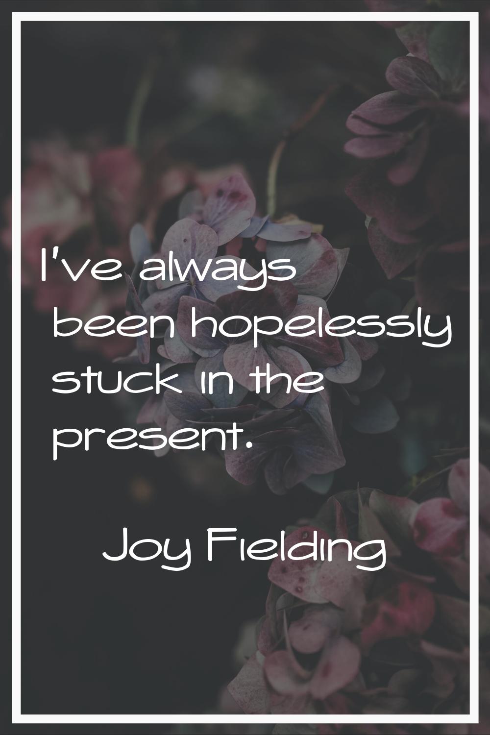I've always been hopelessly stuck in the present.