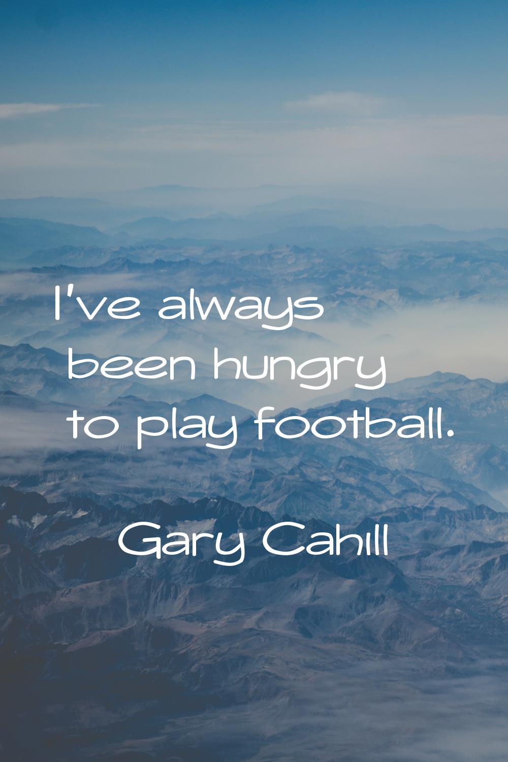 I've always been hungry to play football.