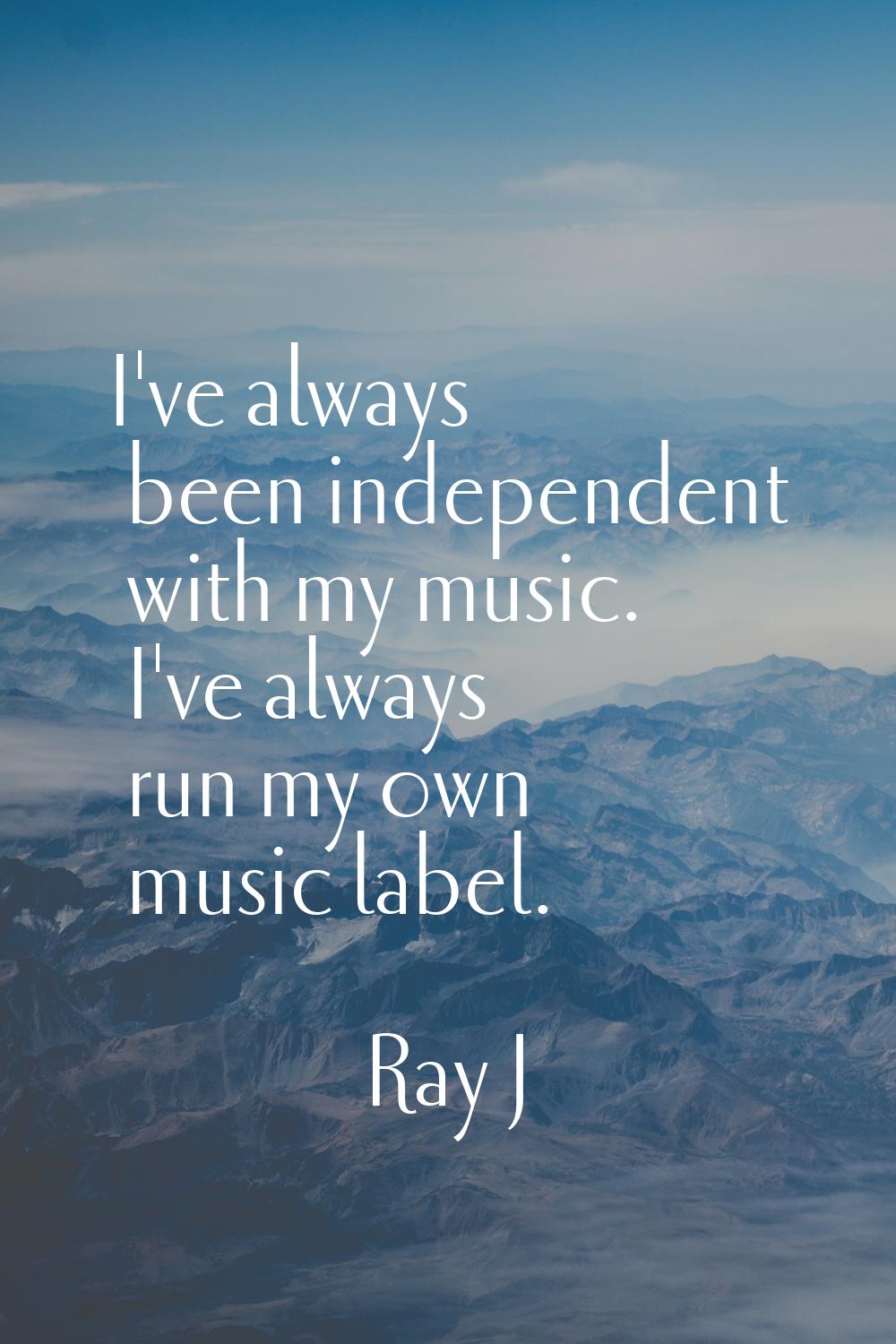 I've always been independent with my music. I've always run my own music label.