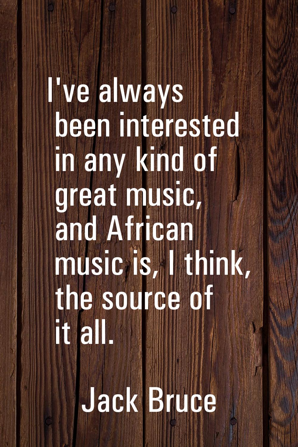 I've always been interested in any kind of great music, and African music is, I think, the source o