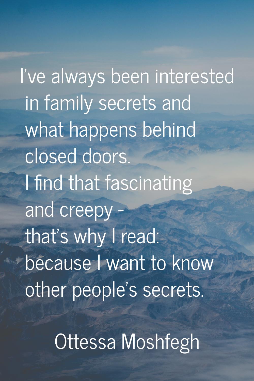 I've always been interested in family secrets and what happens behind closed doors. I find that fas